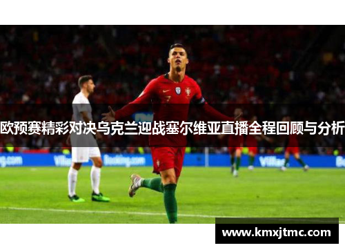 欧预赛精彩对决乌克兰迎战塞尔维亚直播全程回顾与分析